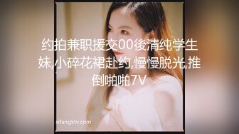 约拍兼职援交00後清纯学生妹,小碎花裙赴约,慢慢脱光,推倒啪啪7V