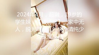 2024年4月，超嫩，19岁的学生妹，【诗诗呀】，家中无人，脱光赚点儿外快，清纯少女极度反差