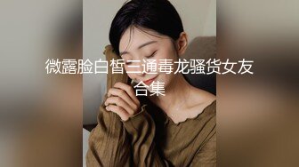 微露脸白皙三通毒龙骚货女友合集