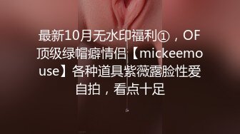 最新10月无水印福利①，OF顶级绿帽癖情侣【mickeemouse】各种道具紫薇露脸性爱自拍，看点十足