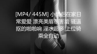 [MP4/ 445M] 小情侣在家日常爱爱 漂亮美眉很害羞 骚逼抠的啪啪响 淫水超多 上位骑乘全自动