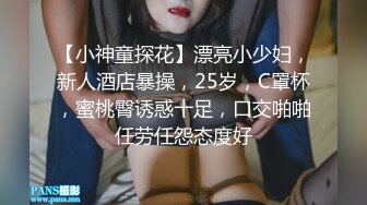 【小神童探花】漂亮小少妇，新人酒店暴操，25岁，C罩杯，蜜桃臀诱惑十足，口交啪啪任劳任怨态度好