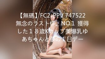 【無碼】FC2-PPV 747522 無念のラスト作。NO１ 獲得した１８歳Kカップ美爆乳ゆあちゃんと夢の１日デー