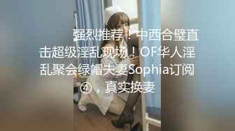 ⚫️⚫️强烈推荐！中西合璧直击超级淫乱现场！OF华人淫乱聚会绿帽夫妻Sophia订阅④，真实换妻