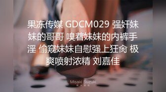 果冻传媒 GDCM029 强奸妹妹的哥哥 嗅着妹妹的内裤手淫 偷窥妹妹自慰强上狂肏 极爽喷射浓精 刘嘉佳