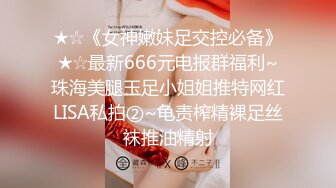 ★☆《女神嫩妹足交控必备》★☆最新666元电报群福利~珠海美腿玉足小姐姐推特网红LISA私拍②~龟责榨精裸足丝袜推油精射