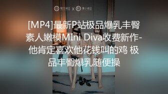 [MP4]最新P站极品爆乳丰臀素人嫩模MIni Diva收费新作-他肯定喜欢他花钱叫的鸡 极品丰臀爆乳随便操