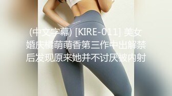 (中文字幕) [KIRE-011] 美女婚庆橘萌萌香第三作中出解禁后发现原来她并不讨厌被内射