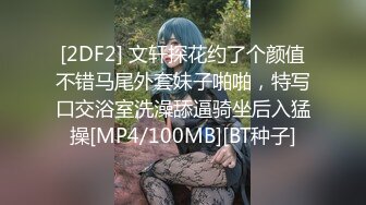 [2DF2] 文轩探花约了个颜值不错马尾外套妹子啪啪，特写口交浴室洗澡舔逼骑坐后入猛操[MP4/100MB][BT种子]