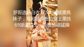 罗哥选妃白衣175大长腿漂亮妹子，翘起屁股扭动穿上黑丝69舔逼口交，抬腿抽插猛操呻吟娇喘