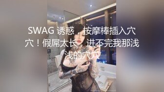 SWAG 诱惑，按摩棒插入穴穴！假屌太长，进不完我那浅浅的穴穴