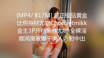 [MP4/ 817M] 超正极品黄金比例身材尤物Chocoletmikk金主3P开档黑丝尤物 全裸淫靡润滑液爆干美人内射中出