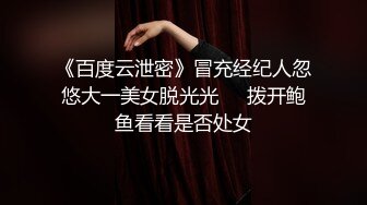 《百度云泄密》冒充经纪人忽悠大一美女脱光光❤️拨开鲍鱼看看是否处女