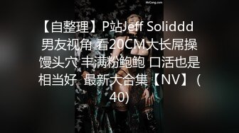 【自整理】P站Jeff Soliddd  男友视角 看20CM大长屌操馒头穴 丰满粉鲍鲍 口活也是相当好  最新大合集【NV】 (40)