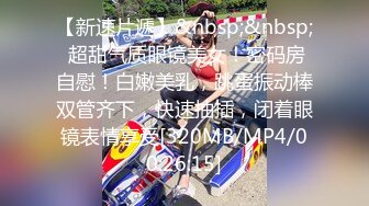 【新速片遞】&nbsp;&nbsp; 超甜气质眼镜美女！密码房自慰！白嫩美乳，跳蛋振动棒双管齐下，快速抽插，闭着眼镜表情享受[320MB/MP4/00:26:15]