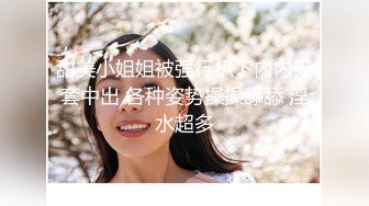 甜美小姐姐被强行扒下内内无套中出 各种姿势操操舔舔 淫水超多