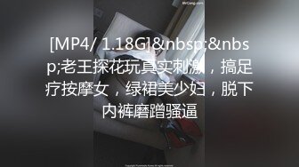 [MP4/ 1.18G]&nbsp;&nbsp;老王探花玩真实刺激，搞足疗按摩女，绿裙美少妇，脱下内裤磨蹭骚逼