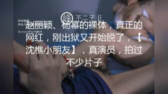 赵丽颖、杨幂的裸体，真正的网红，刚出狱又开始脱了，【沈樵小朋友】，真演员，拍过不少片子