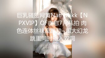 巨乳骚货网黄Namprikk【NPXVIP】OF自慰7月私拍 肉色连体丝袜高跟鞋~粗大幻龙跳蛋同时插入双洞