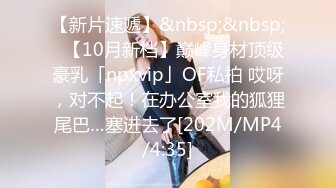 【新片速遞】&nbsp;&nbsp;✨【10月新档】巅峰身材顶级豪乳「npxvip」OF私拍 哎呀，对不起！在办公室我的狐狸尾巴…塞进去了[202M/MP4/4:35]