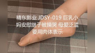 精东影业 JDSY-019 巨乳小妈安慰继子被操哭 母爱泛滥要用肉体表示