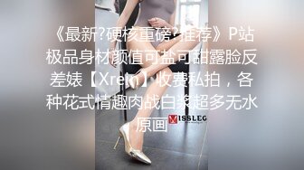 《最新?硬核重磅?推荐》P站极品身材颜值可盐可甜露脸反差婊【Xrein】收费私拍，各种花式情趣肉战白浆超多无水原画