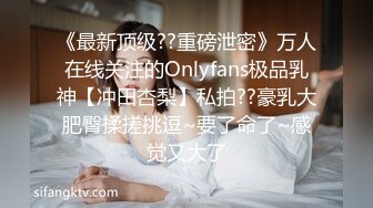 《最新顶级??重磅泄密》万人在线关注的Onlyfans极品乳神【冲田杏梨】私拍??豪乳大肥臀揉搓挑逗~要了命了~感觉又大了