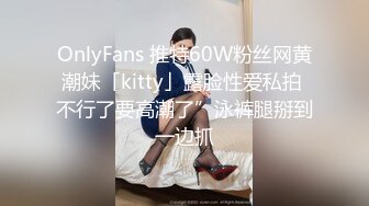 OnlyFans 推特60W粉丝网黄潮妹「kitty」露脸性爱私拍 不行了要高潮了”泳裤腿掰到一边抓