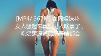 [MP4/ 367M] 女同姐妹花，女人骚起来真没男人啥事了，吃奶舔逼道具玩弄啥都会