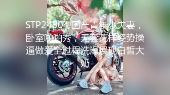 STP24504 国产青年小夫妻，卧室啪啪秀，无套花样姿势操逼做爱全过程洗澡展现白皙大奶