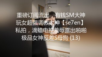 重磅订阅流出，有钱SM大神玩女超强调教大神【se7en】私拍，滴蜡电控羞辱露出啪啪极品女神反差S母狗 (13)