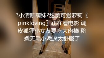 ?小清新萌妹?甜美可爱萝莉〖pinkloving〗正在看电影 调皮狐狸小女友要吃大肉棒 粉嫩无毛小嫩逼太舒服了