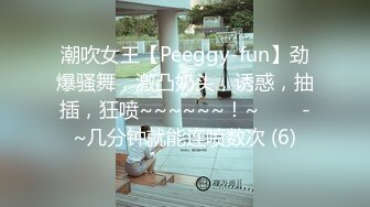 潮吹女王【Peeggy-fun】劲爆骚舞，激凸奶头，诱惑，抽插，狂喷~~~~~~！~✨✨✨-~几分钟就能连喷数次 (6)