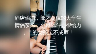 酒店偷拍，郎才女貌的大学生情侣亲热，小哥战斗力很给力，艹的女孩泣不成声！