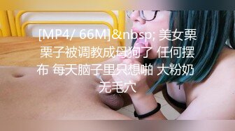 [MP4/ 66M]&nbsp; 美女栗栗子被调教成母狗了 任何摆布 每天脑子里只想啪 大粉奶 无毛穴