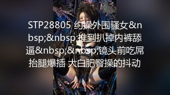 STP28805 约操外围骚女&nbsp;&nbsp;推到扒掉内裤舔逼&nbsp;&nbsp;镜头前吃屌抬腿爆插 大白肥臀操的抖动