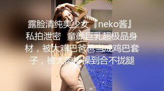 露脸清纯美少女『neko酱』私拍泄密✿童颜巨乳超极品身材，被大鸡巴爸爸当成鸡巴套子，被大肉棒操到合不拢腿