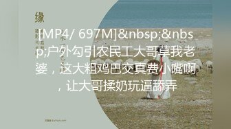 [MP4/ 697M]&nbsp;&nbsp;户外勾引农民工大哥草我老婆，这大粗鸡巴交真费小嘴啊，让大哥揉奶玩逼舔弄