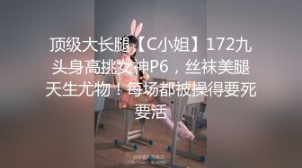 顶级大长腿【C小姐】172九头身高挑女神P6，丝袜美腿天生尤物！每场都被操得要死要活