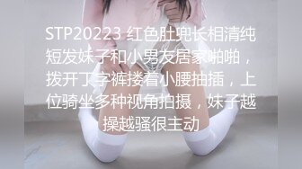 STP20223 红色肚兜长相清纯短发妹子和小男友居家啪啪，拨开丁字裤搂着小腰抽插，上位骑坐多种视角拍摄，妹子越操越骚很主动