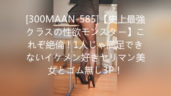 [300MAAN-585]【史上最強クラスの性欲モンスター】これぞ絶倫！1人じゃ満足できないイケメン好きヤリマン美女とゴム無し3P！