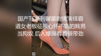 国产TS系列馨蕾剧情演绎霸道女老板征服心怀不轨的贱男当狗奴 后入爆操看着很带劲