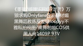 《重磅?核弹卐网红?泄密》万狼求购Onlyfans极品身材媚黑舞蹈教练反差婊loopyy不雅私拍视图?裸舞啪啪COS供黑人肏1409P 93V