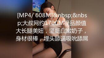 [MP4/ 608M]&nbsp;&nbsp;大叔网约170CM极品颜值大长腿美妞，坚挺白嫩奶子，身材很棒，埋头舔逼吸吮舔屌