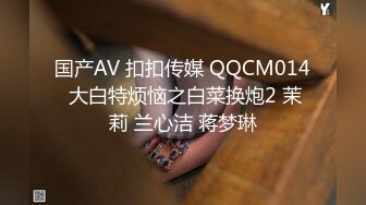 国产AV 扣扣传媒 QQCM014 大白特烦恼之白菜换炮2 茉莉 兰心洁 蒋梦琳