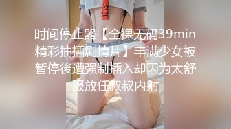 时间停止器【全裸无码39min精彩抽插剧情片】丰满少女被暂停後遭强制插入却因为太舒服放任叔叔内射