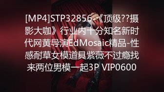 [MP4]STP32856 《顶级??摄影大咖》行业内十分知名新时代网黄导演EdMosaic精品-性感耐草女模道具紫薇不过瘾找来两位男模一起3P VIP0600