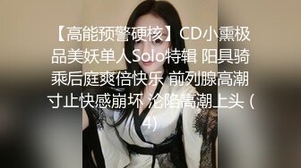 【高能预警硬核】CD小熏极品美妖单人Solo特辑 阳具骑乘后庭爽倍快乐 前列腺高潮寸止快感崩坏 沦陷高潮上头 (4)