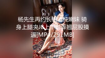 杨先生再约长相清纯嫩妹 骑身上腿夹J8上下套弄翘屁股摸逼[MP4/291MB]