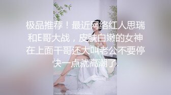 极品推荐！最近网络红人思瑞和E哥大战，皮肤白嫩的女神在上面干哥还大叫老公不要停快一点就高潮了.